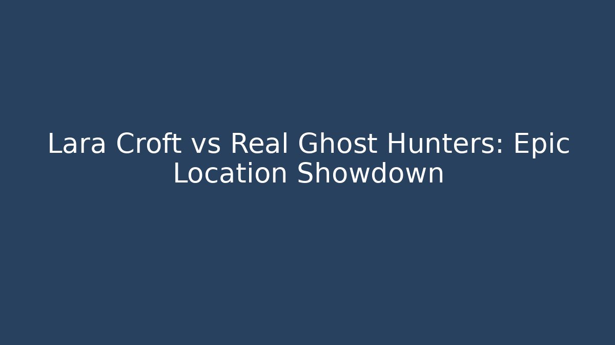 Lara Croft vs Real Ghost Hunters: Epic Location Showdown