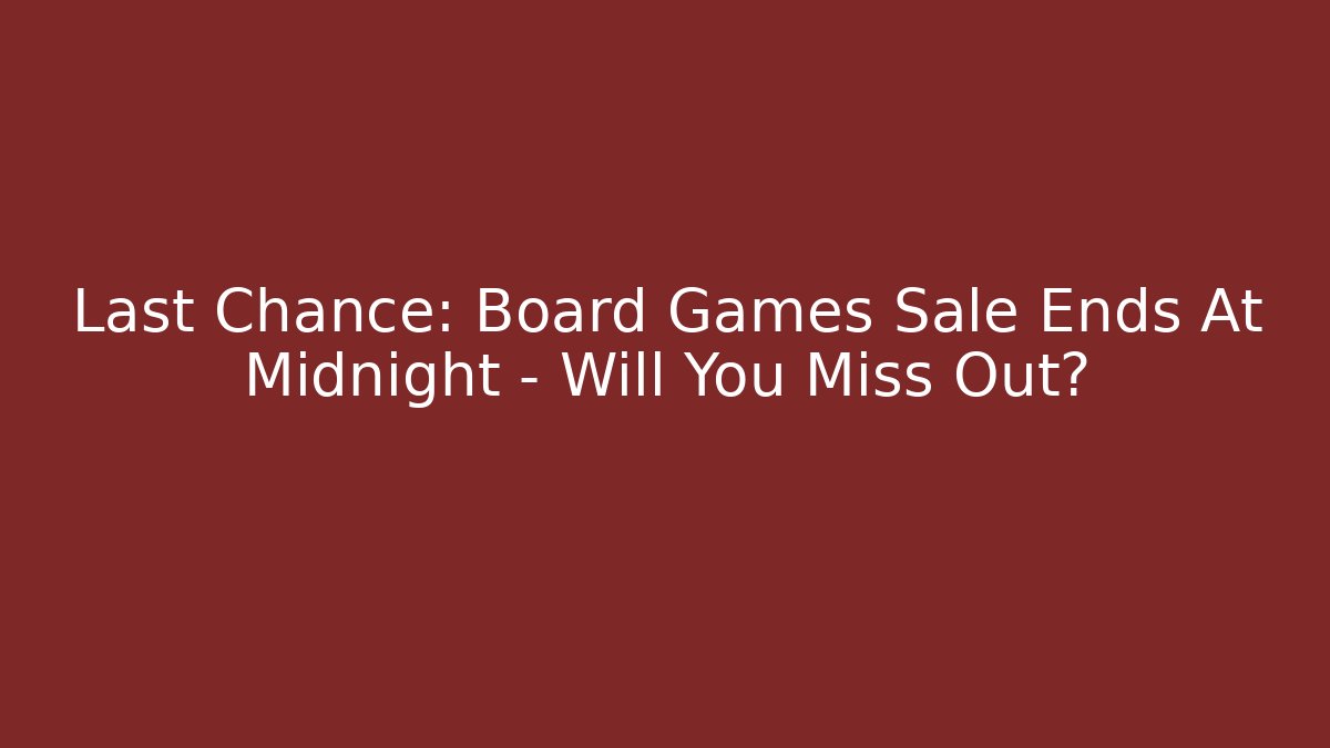 Last Chance: Board Games Sale Ends At Midnight – Will You Miss Out?