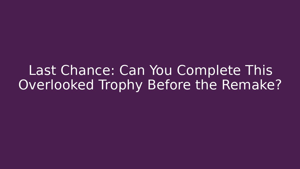 Last Chance: Can You Complete This Overlooked Trophy Before the Remake?