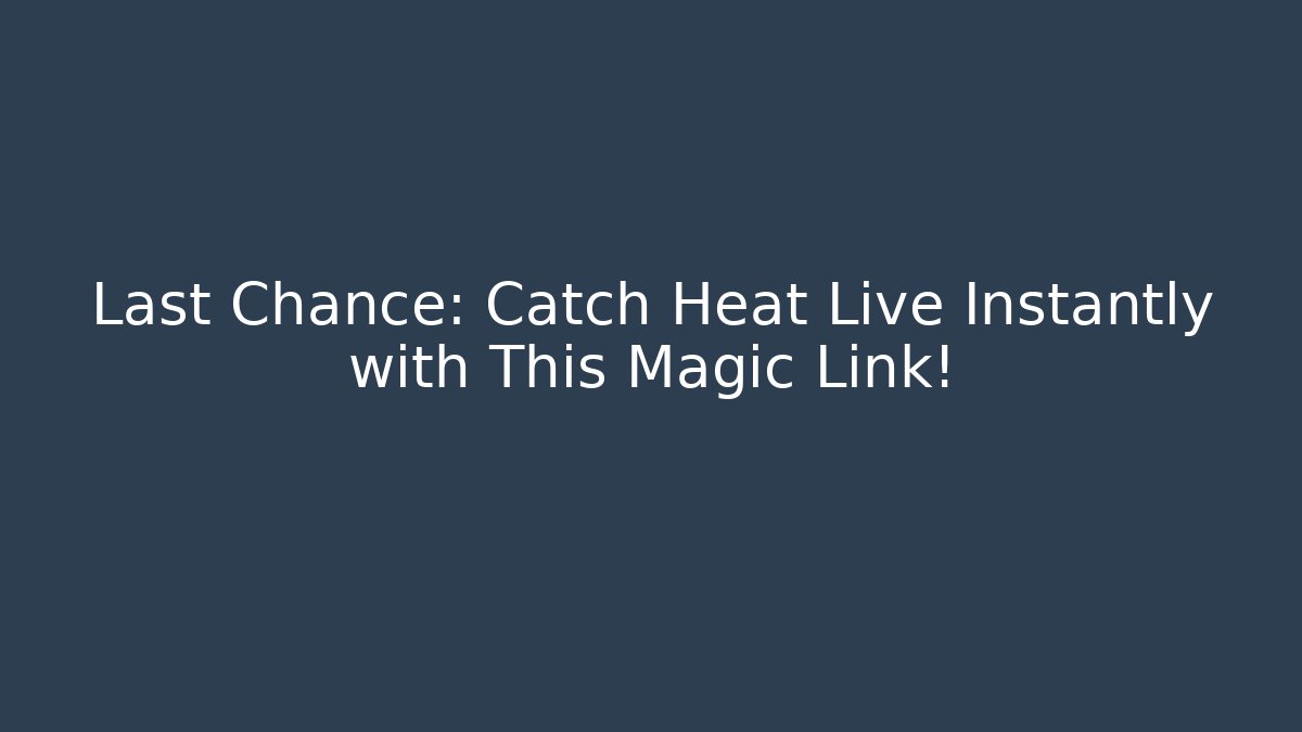 Last Chance: Catch Heat Live Instantly with This Magic Link!