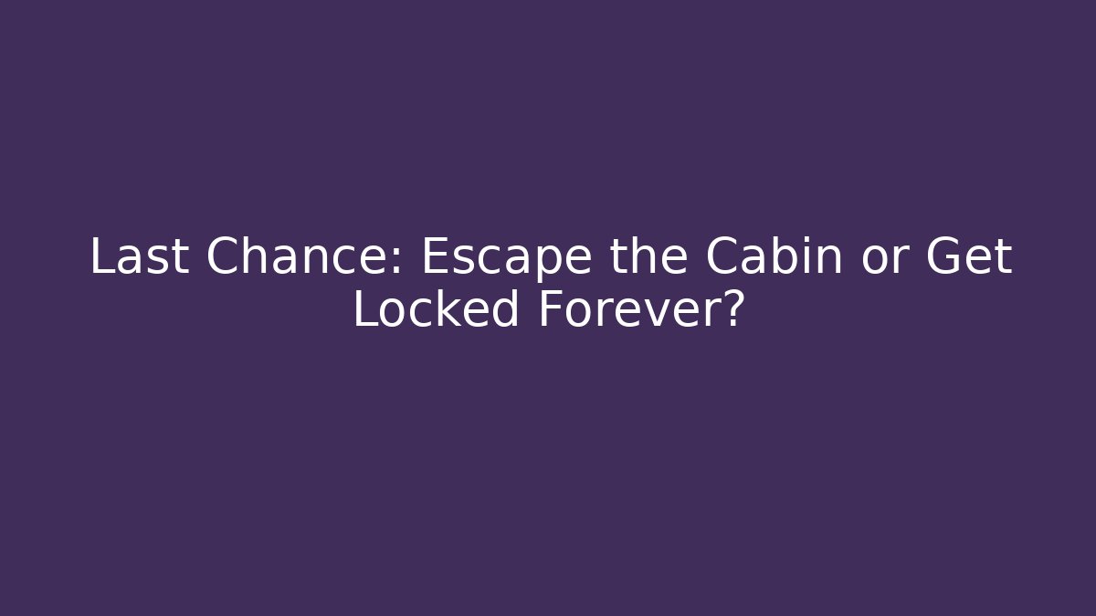 Last Chance: Escape the Cabin or Get Locked Forever?