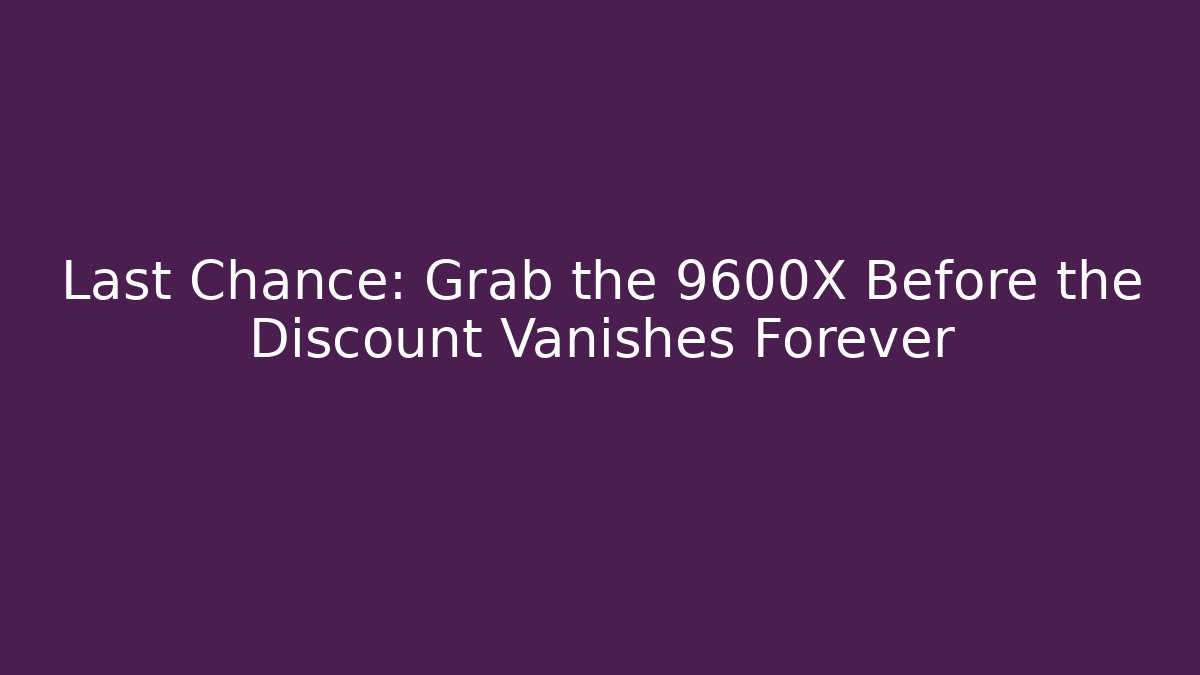 Last Chance: Grab the 9600X Before the Discount Vanishes Forever