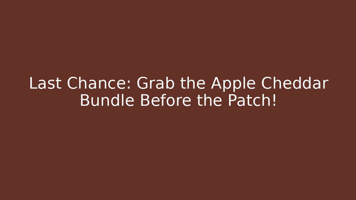 Last Chance: Grab the Apple Cheddar Bundle Before the Patch!