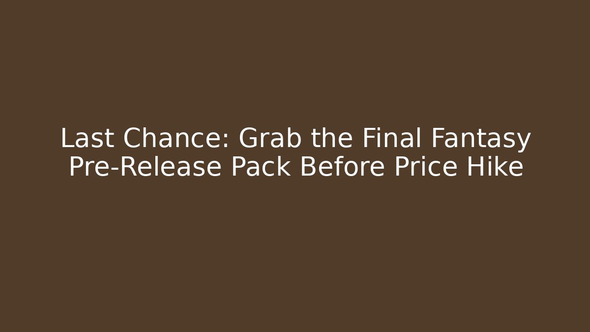 Last Chance: Grab the Final Fantasy Pre-Release Pack Before Price Hike