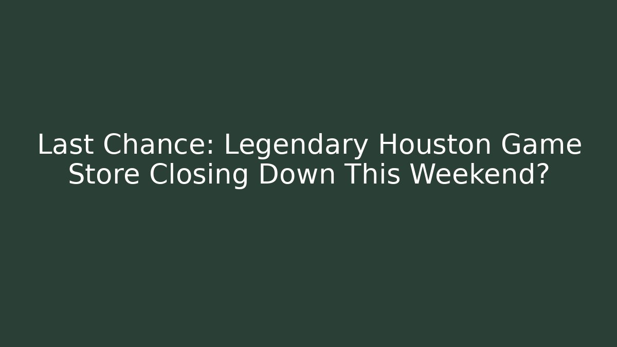Last Chance: Legendary Houston Game Store Closing Down This Weekend?