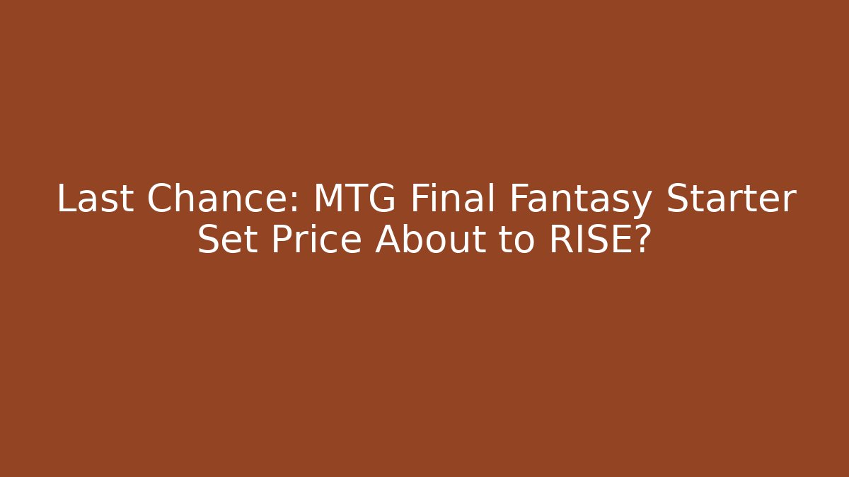 Last Chance: MTG Final Fantasy Starter Set Price About to RISE?