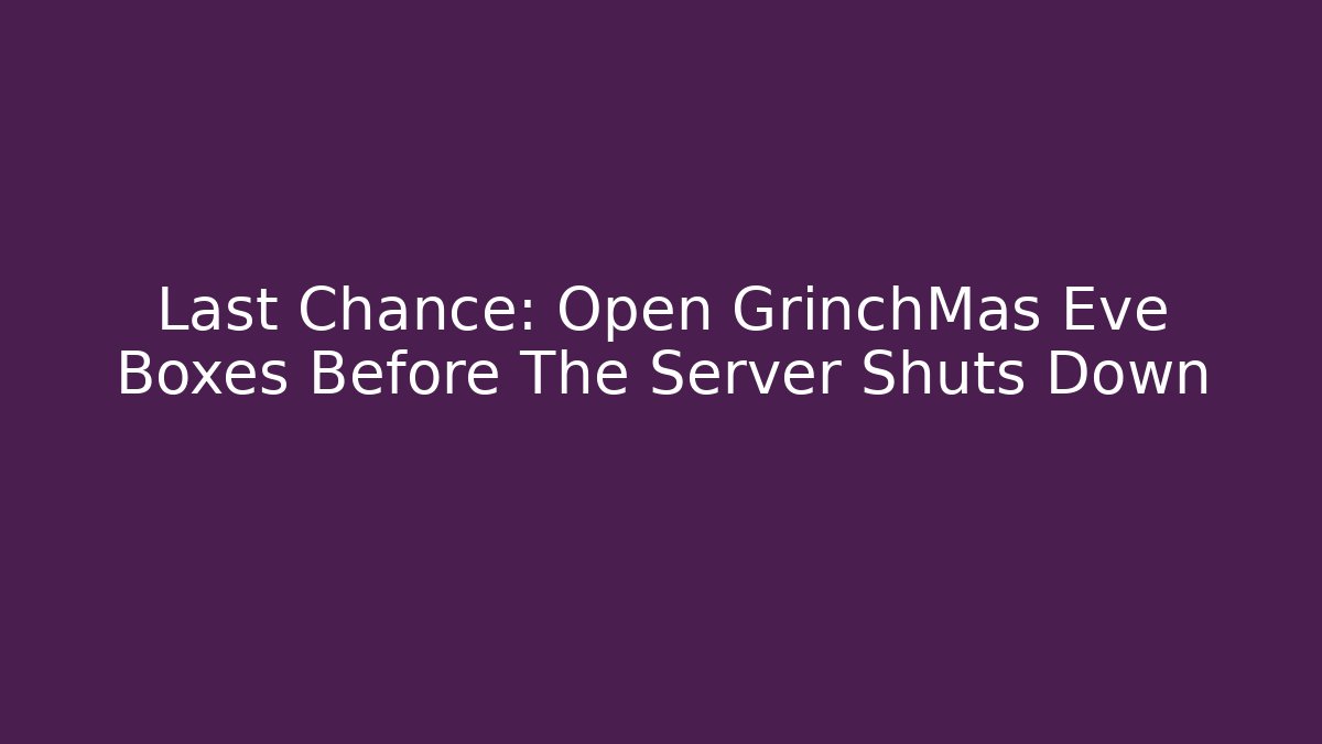Last Chance: Open GrinchMas Eve Boxes Before The Server Shuts Down