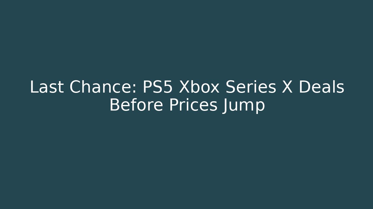 Last Chance: PS5 Xbox Series X Deals Before Prices Jump
