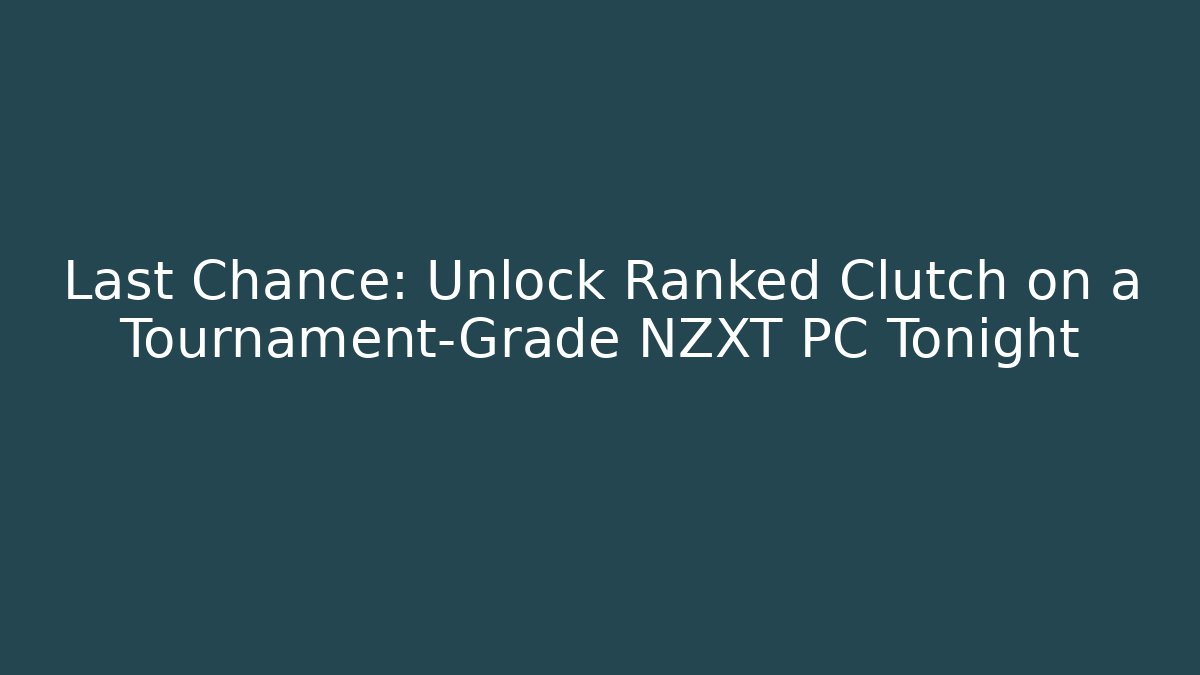 Last Chance: Unlock Ranked Clutch on a Tournament-Grade NZXT PC Tonight