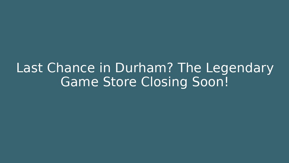 Last Chance in Durham? The Legendary Game Store Closing Soon!