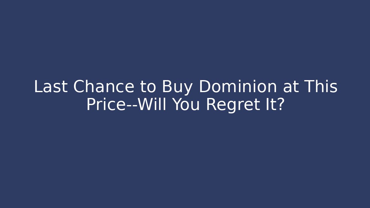 Last Chance to Buy Dominion at This Price—Will You Regret It?