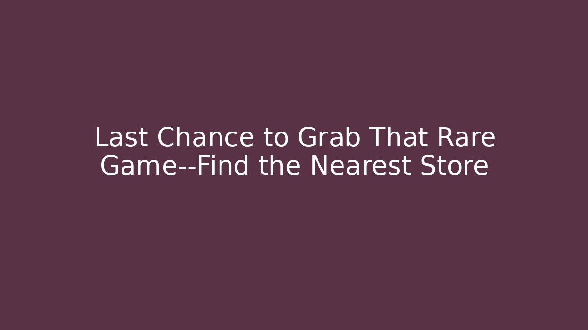 Last Chance to Grab That Rare Game—Find the Nearest Store