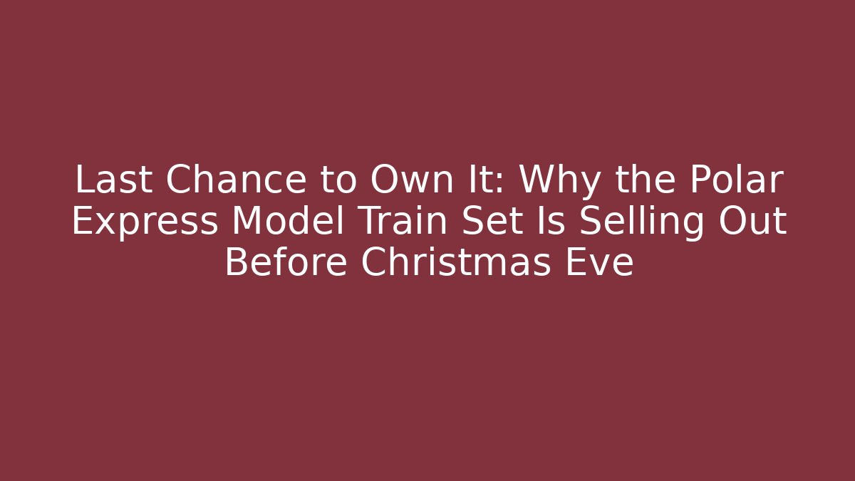 Last Chance to Own It: Why the Polar Express Model Train Set Is Selling Out Before Christmas Eve