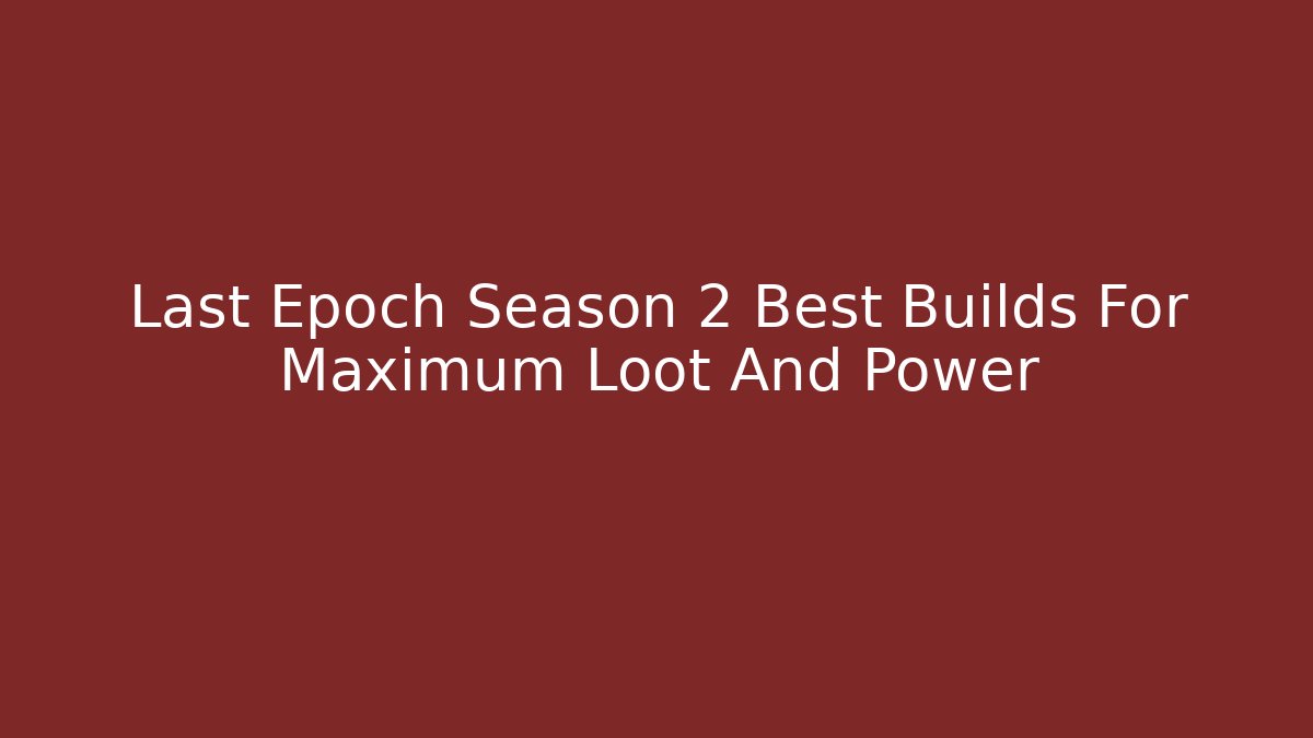 Last Epoch Season 2 Best Builds For Maximum Loot And Power