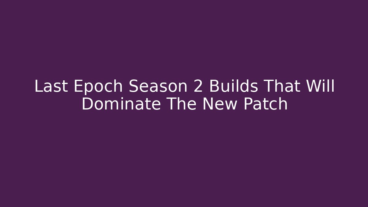 Last Epoch Season 2 Builds That Will Dominate The New Patch