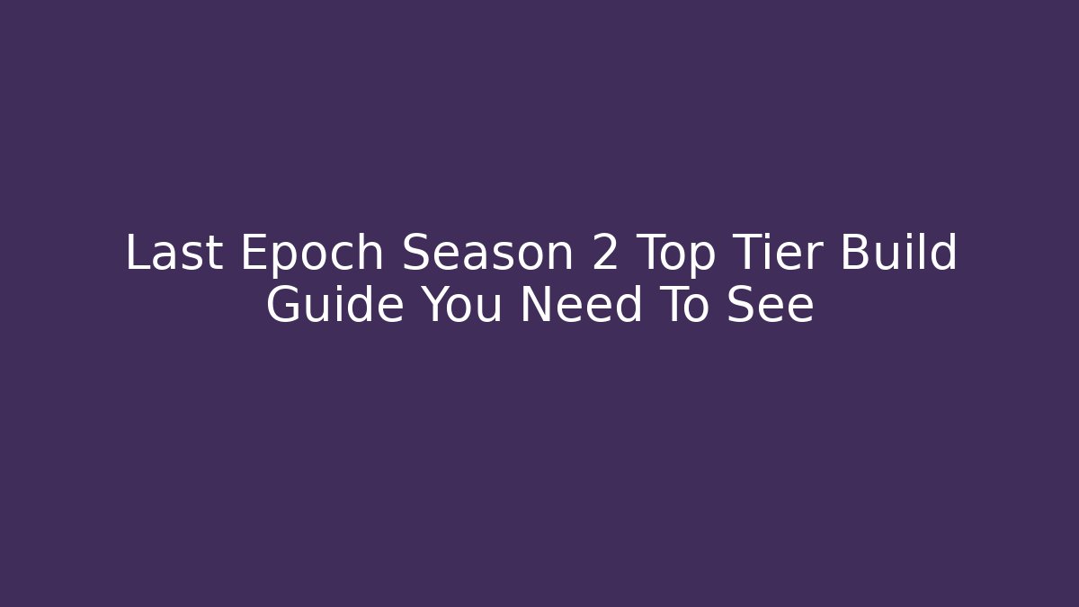 Last Epoch Season 2 Top Tier Build Guide You Need To See