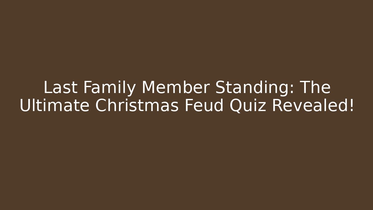 Last Family Member Standing: The Ultimate Christmas Feud Quiz Revealed!