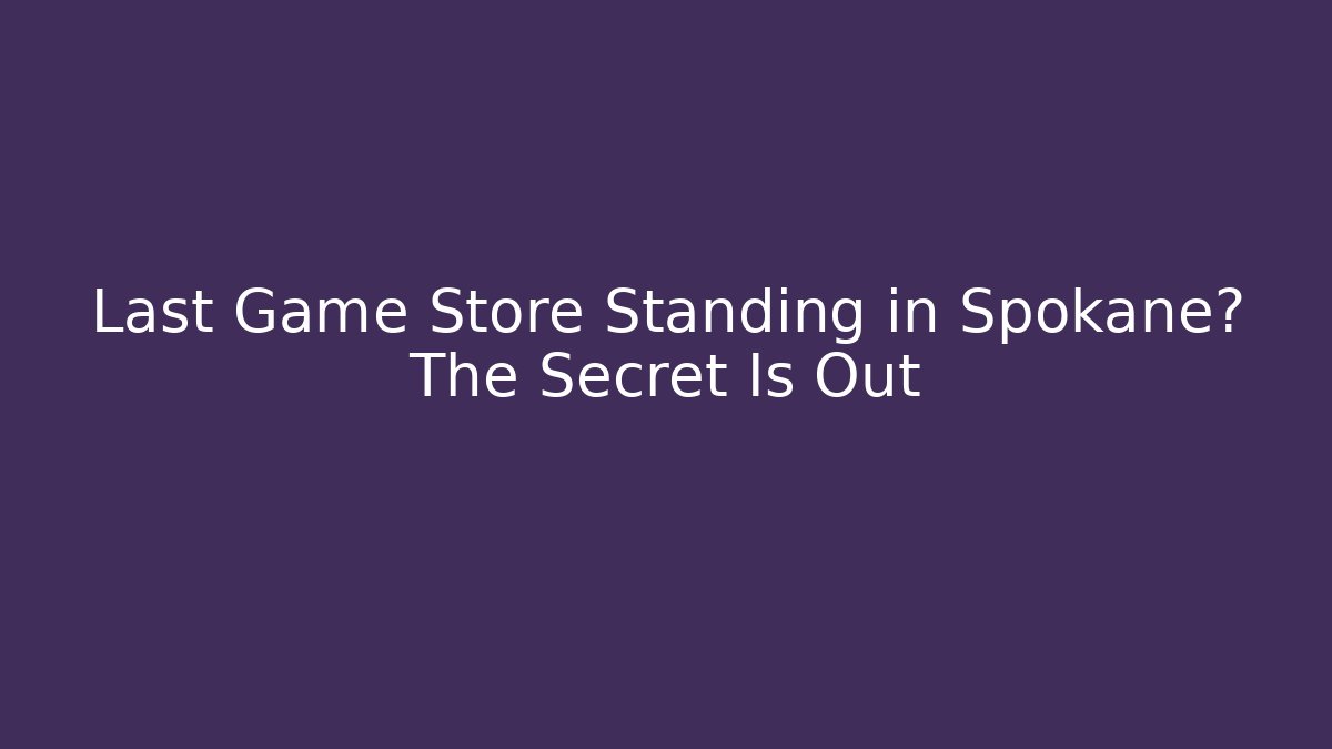 Last Game Store Standing in Spokane? The Secret Is Out