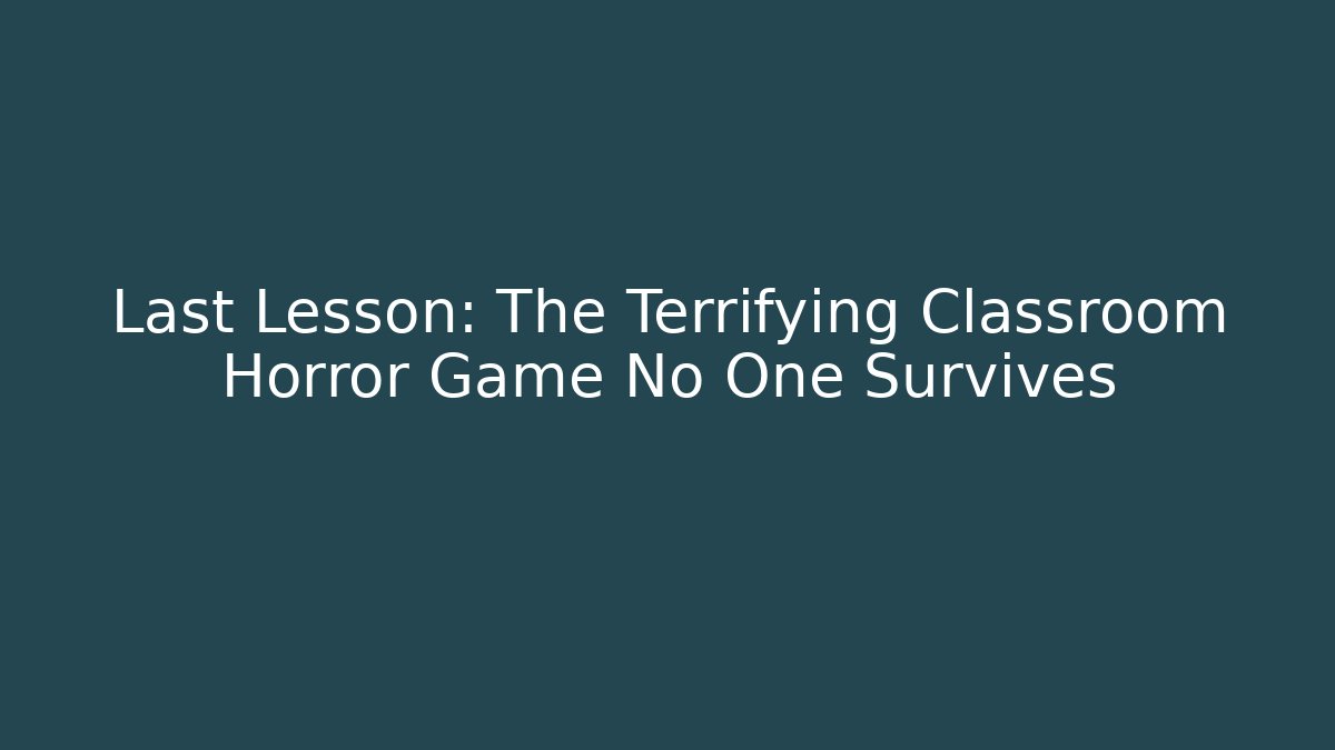 Last Lesson: The Terrifying Classroom Horror Game No One Survives