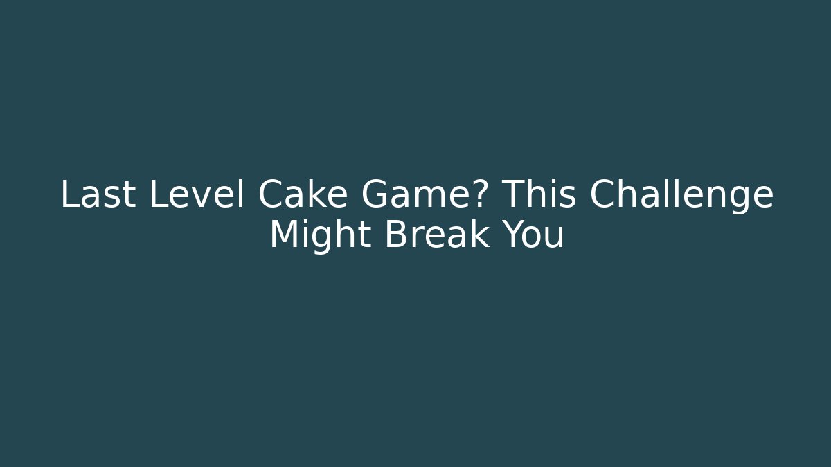 Last Level Cake Game? This Challenge Might Break You