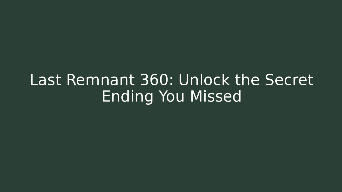 Last Remnant 360: Unlock the Secret Ending You Missed