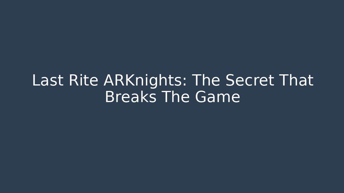 Last Rite ARKnights: The Secret That Breaks The Game