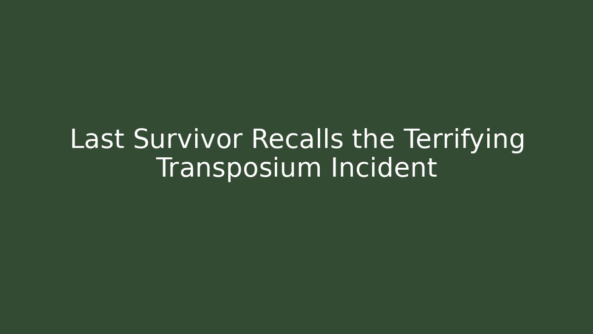 Last Survivor Recalls the Terrifying Transposium Incident
