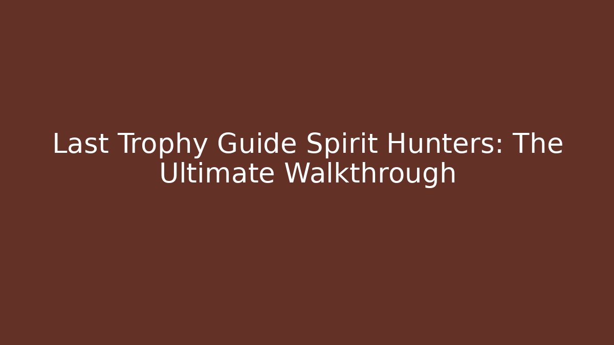 Last Trophy Guide Spirit Hunters: The Ultimate Walkthrough