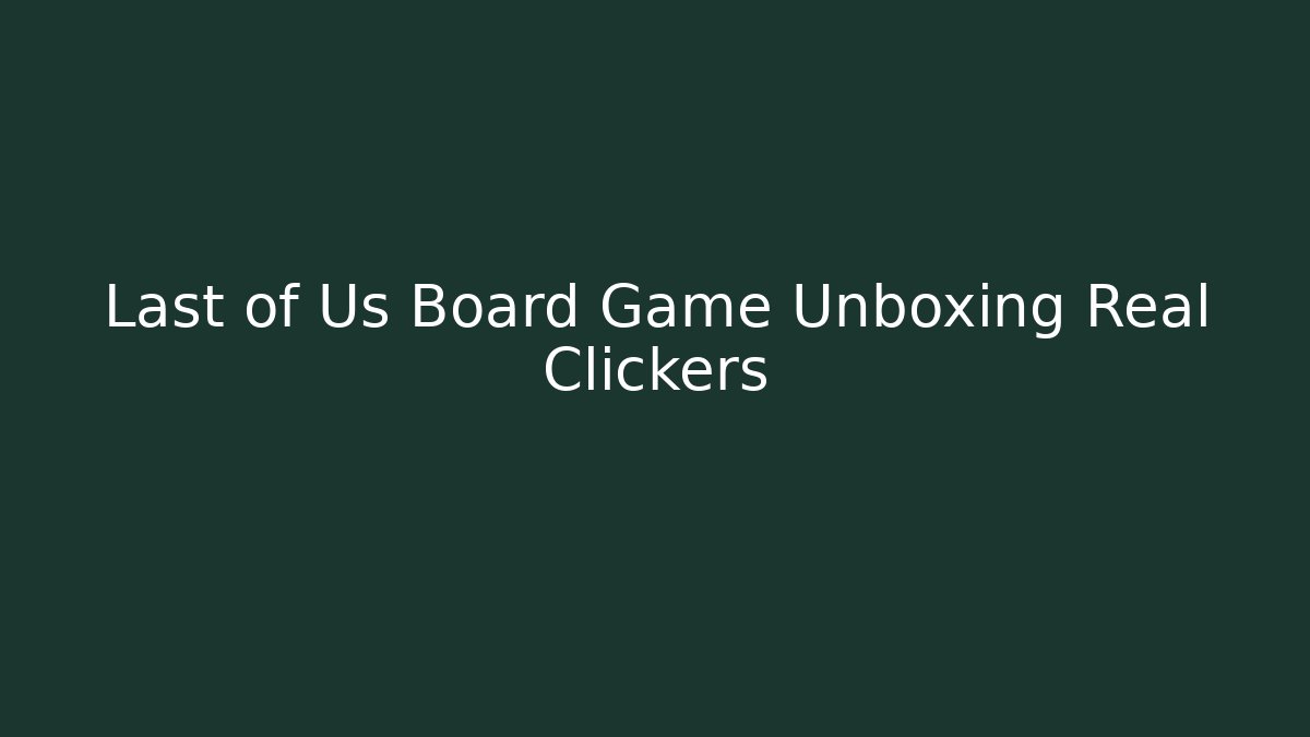 Last of Us Board Game Unboxing Real Clickers