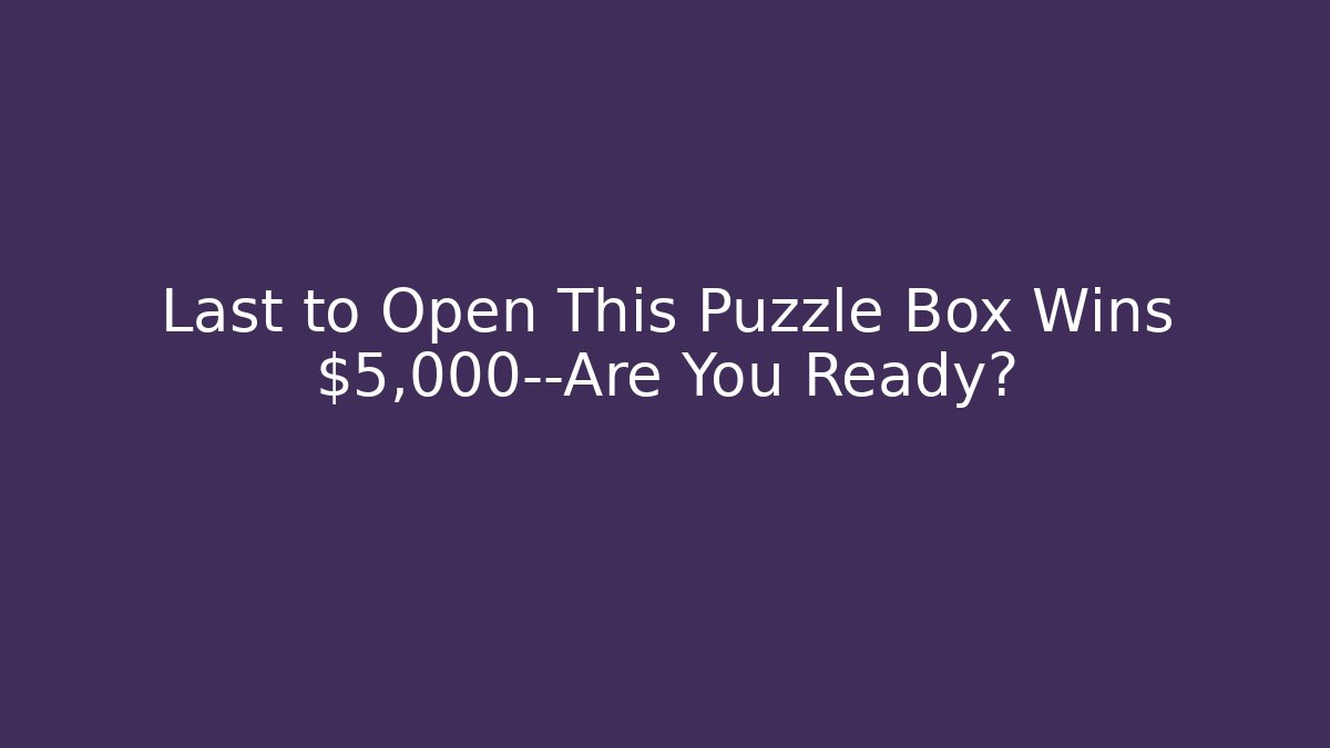 Last to Open This Puzzle Box Wins $5,000—Are You Ready?
