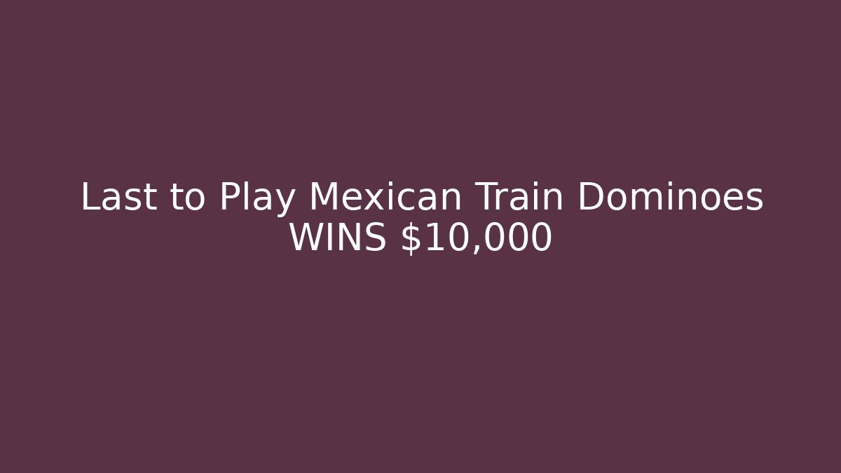 Last to Play Mexican Train Dominoes WINS $10,000