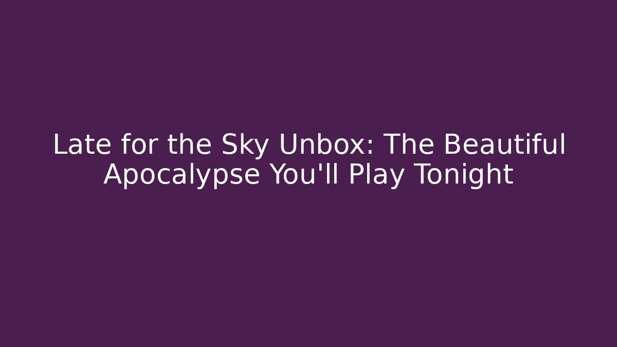 Late for the Sky Unbox: The Beautiful Apocalypse You’ll Play Tonight - Vintage E-Juice