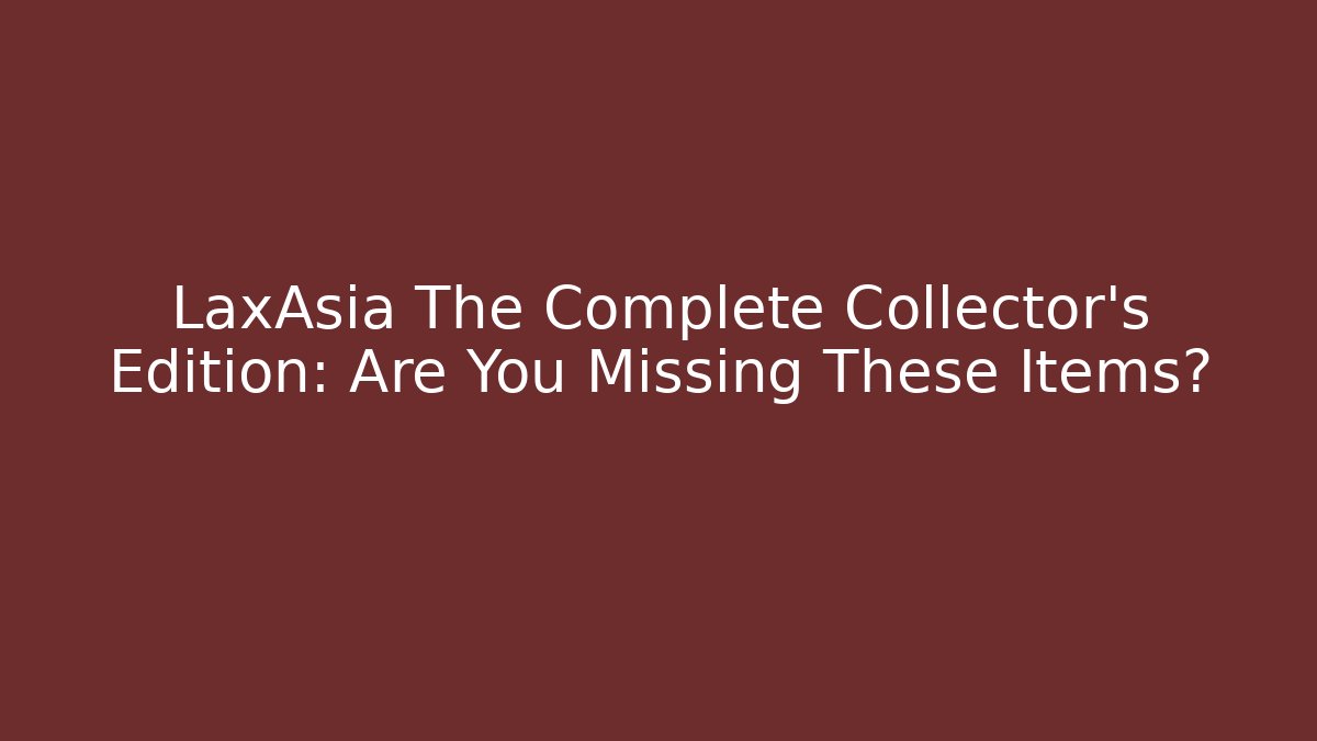 LaxAsia The Complete Collector's Edition: Are You Missing These Items?