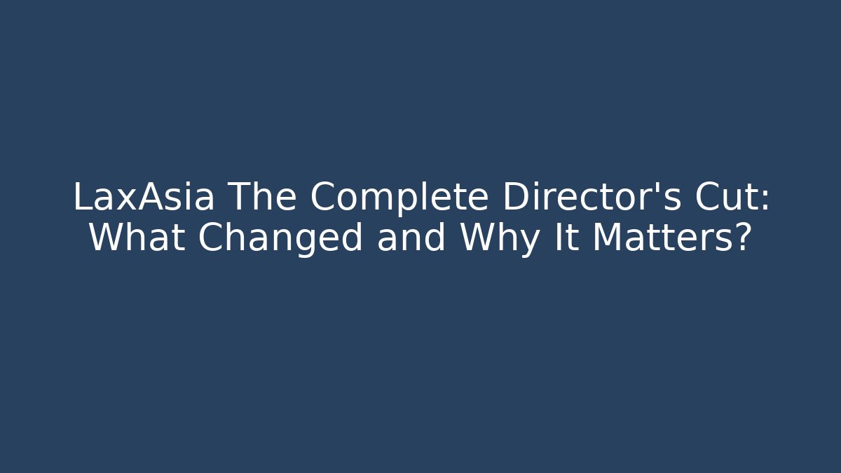 LaxAsia The Complete Director's Cut: What Changed and Why It Matters?