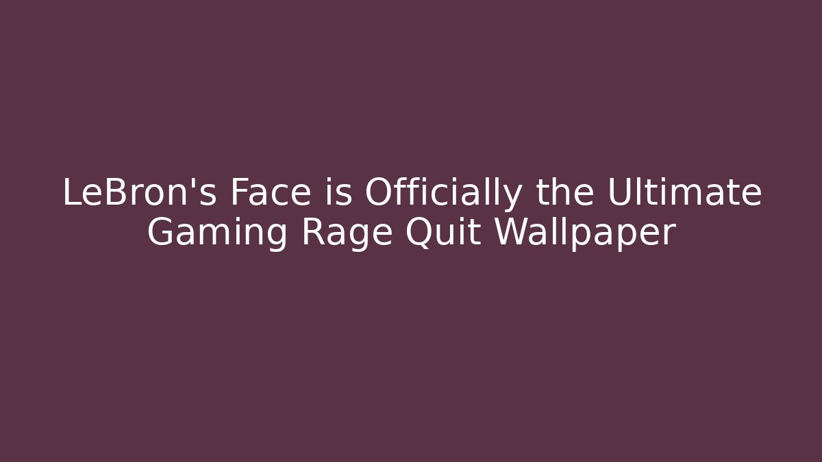 LeBron's Face is Officially the Ultimate Gaming Rage Quit Wallpaper