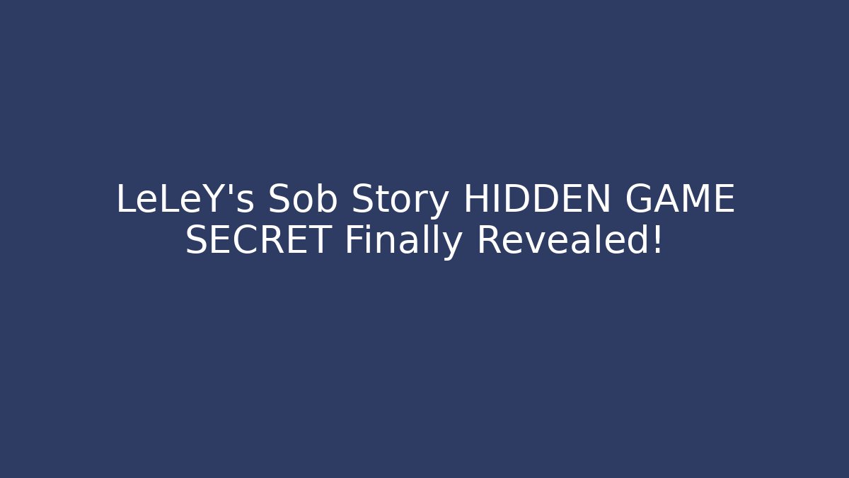 LeLeY's Sob Story HIDDEN GAME SECRET Finally Revealed!