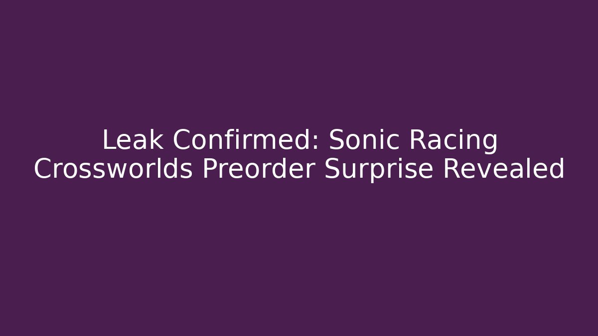 Leak Confirmed: Sonic Racing Crossworlds Preorder Surprise Revealed