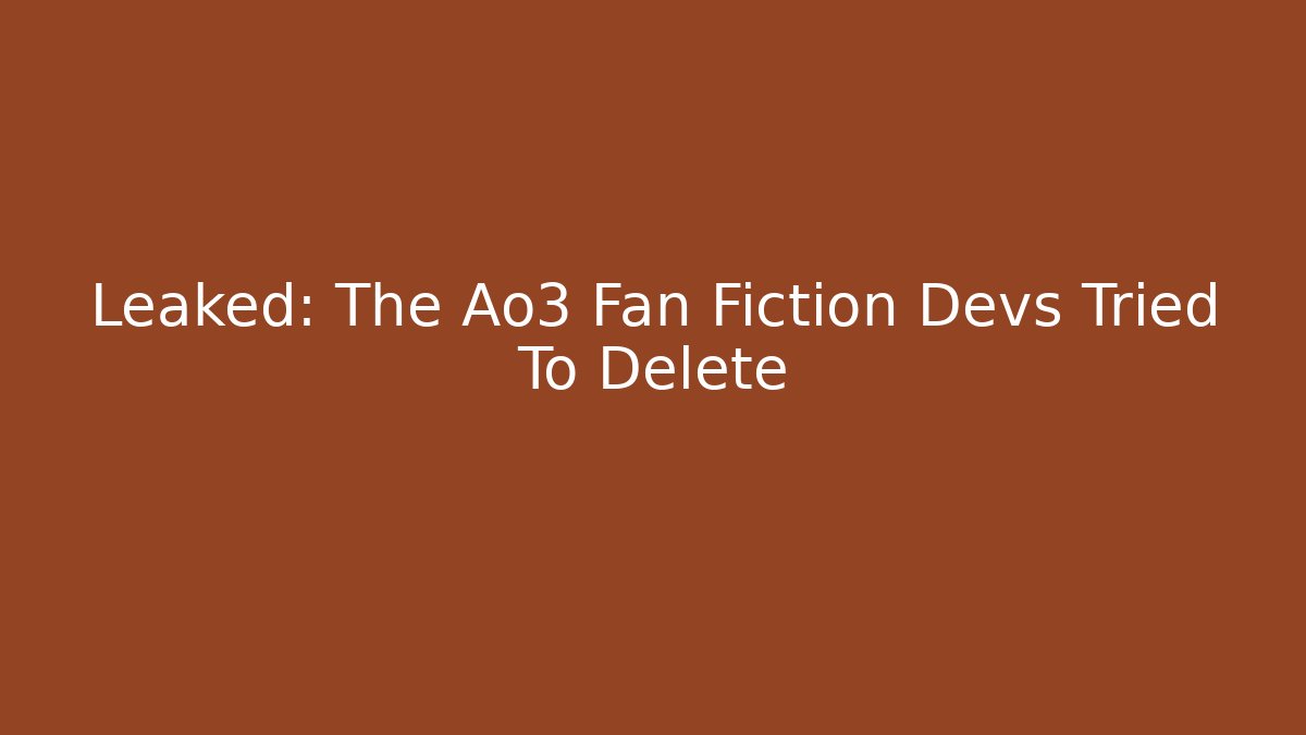 Leaked: The Ao3 Fan Fiction Devs Tried To Delete