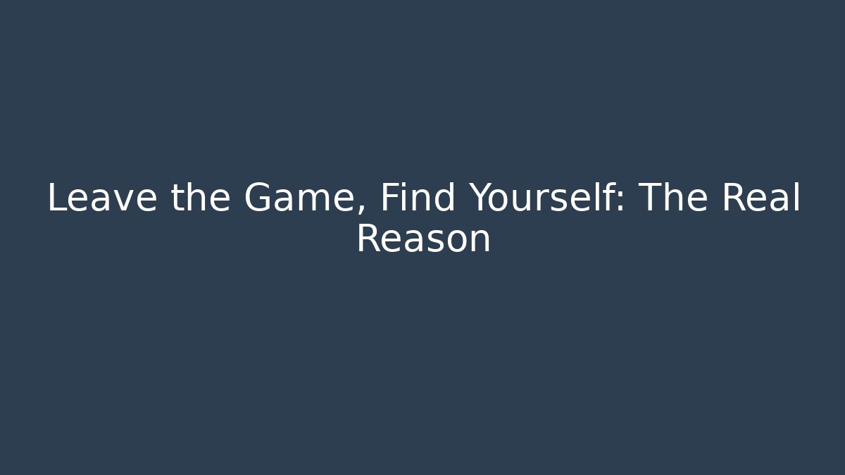 Leave the Game, Find Yourself: The Real Reason