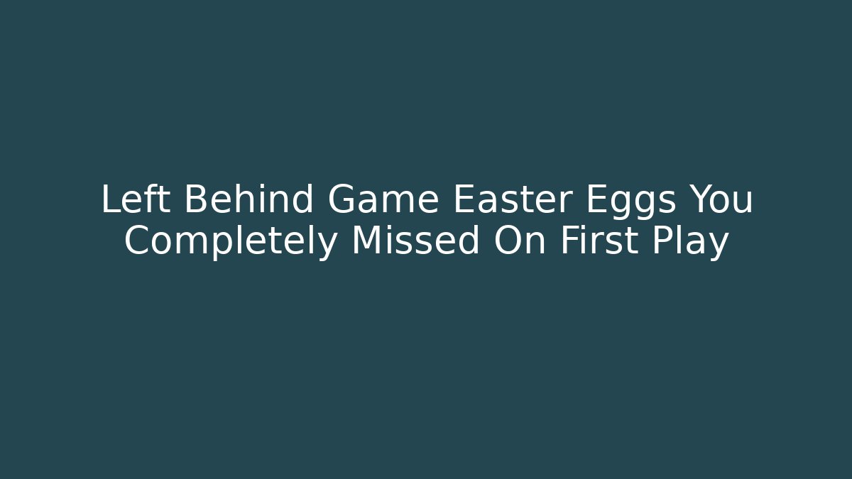 Left Behind Game Easter Eggs You Completely Missed On First Play