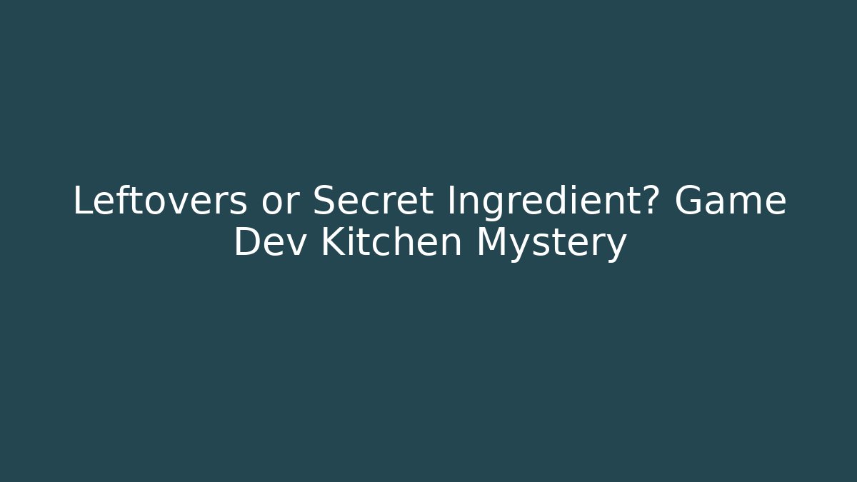 Leftovers or Secret Ingredient? Game Dev Kitchen Mystery
