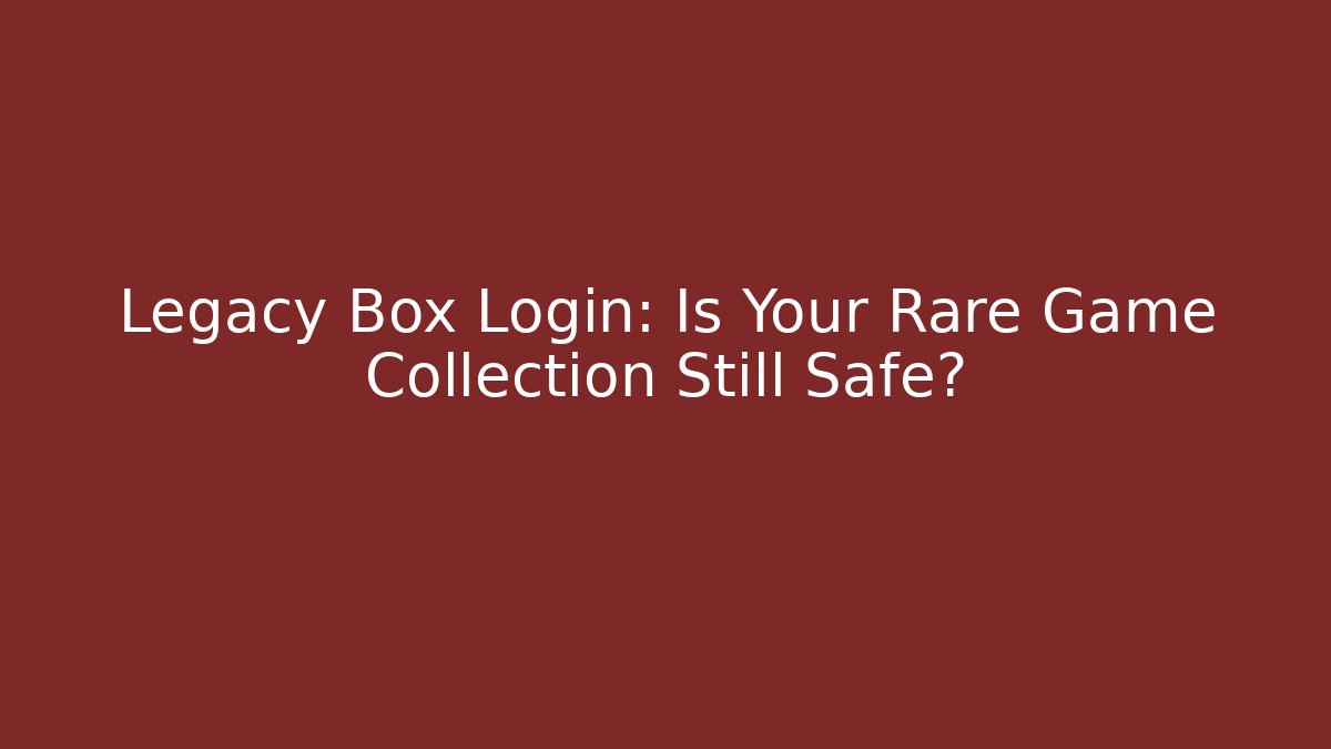 Legacy Box Login: Is Your Rare Game Collection Still Safe?