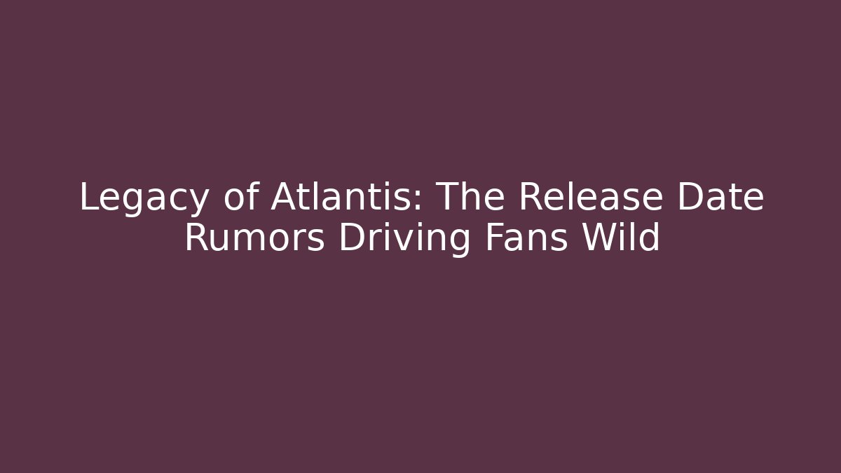 Legacy of Atlantis: The Release Date Rumors Driving Fans Wild