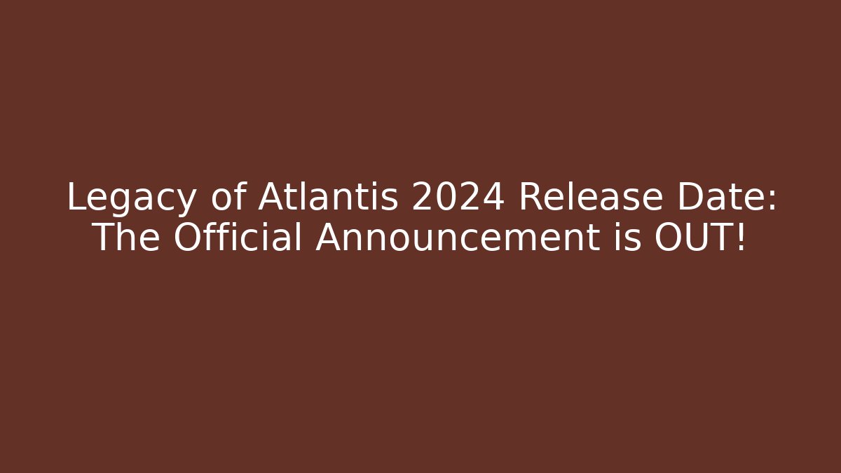 Legacy of Atlantis 2024 Release Date: The Official Announcement is OUT!