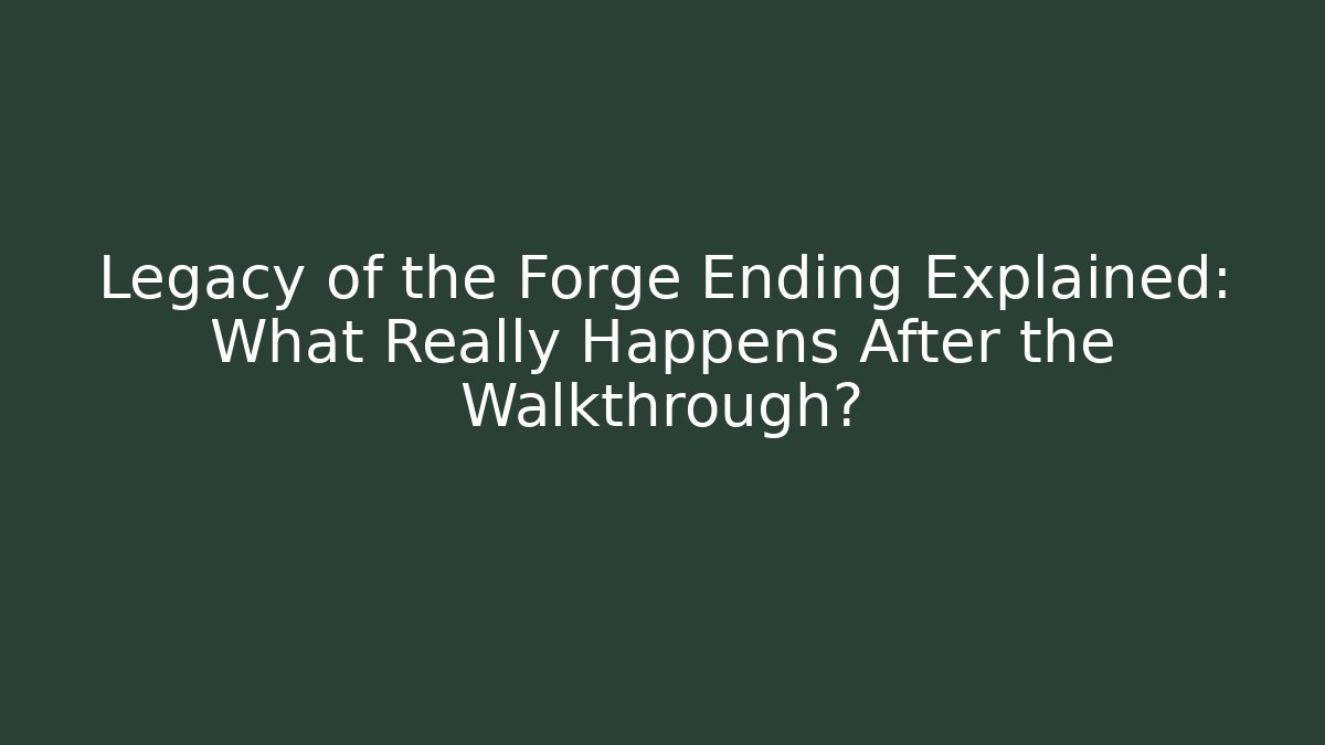 Legacy of the Forge Ending Explained: What Really Happens After the Walkthrough?