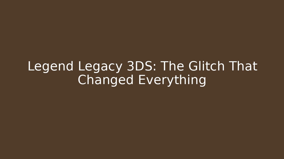 Legend Legacy 3DS: The Glitch That Changed Everything