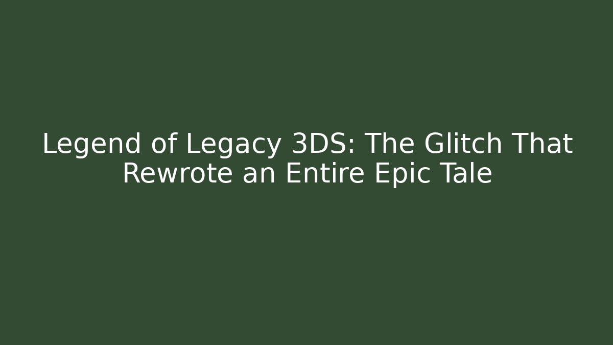 Legend of Legacy 3DS: The Glitch That Rewrote an Entire Epic Tale