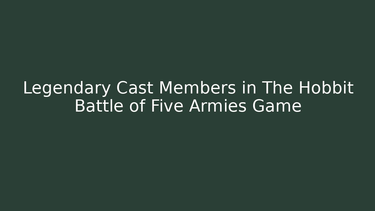 Legendary Cast Members in The Hobbit Battle of Five Armies Game