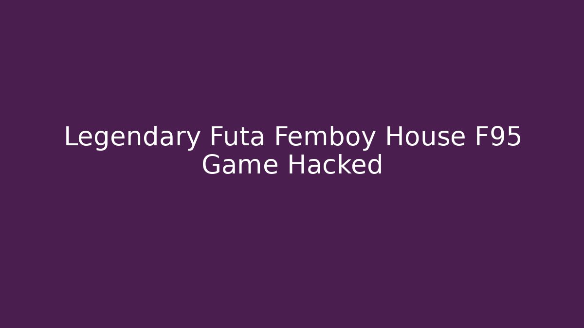 Legendary Futa Femboy House F95 Game Hacked