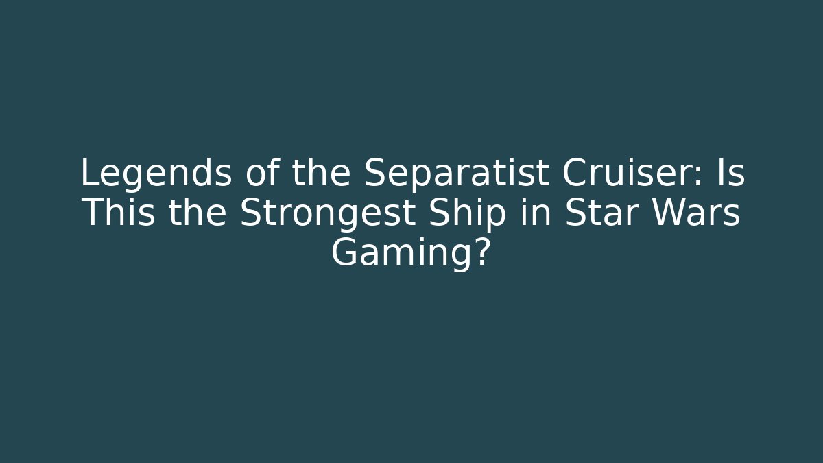 Legends of the Separatist Cruiser: Is This the Strongest Ship in Star Wars Gaming?
